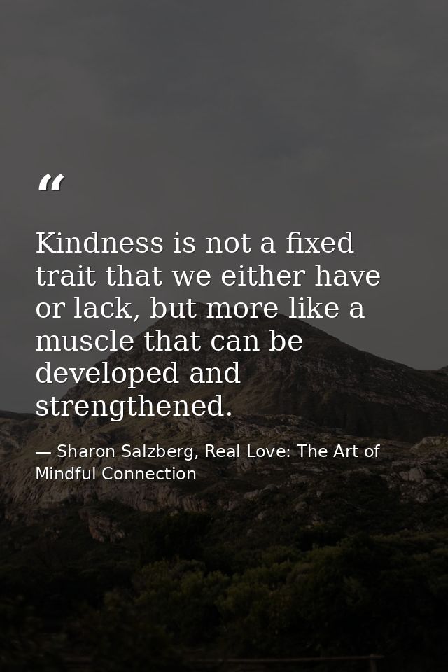 Kindness is not a fixed trait that we either have or lack, but more like a muscle that can be developed and strengthened — Sharon Salzberg, Real Love: The Art of Mindful Connection
