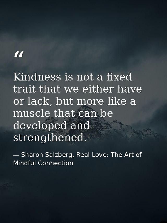 Kindness is not a fixed trait that we either have or lack, but more like a muscle that can be developed and strengthened — Sharon Salzberg, Real Love: The Art of Mindful Connection