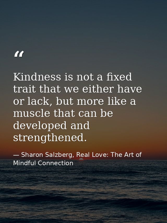 Kindness is not a fixed trait that we either have or lack, but more like a muscle that can be developed and strengthened — Sharon Salzberg, Real Love: The Art of Mindful Connection