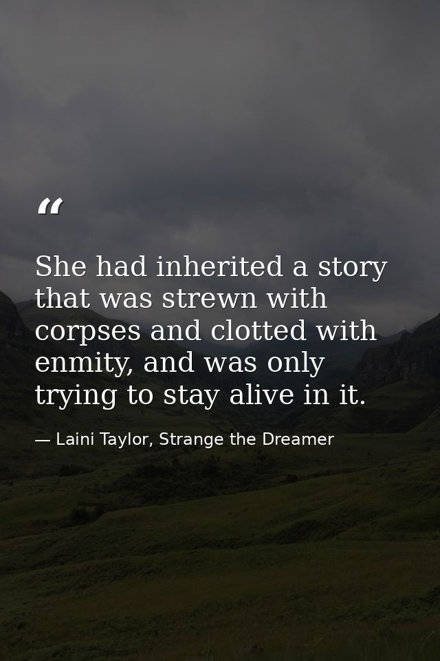 She had inherited a story that was strewn with corpses and clotted with enmity, and was only trying to stay alive in it. — Laini Taylor, Strange the Dreamer