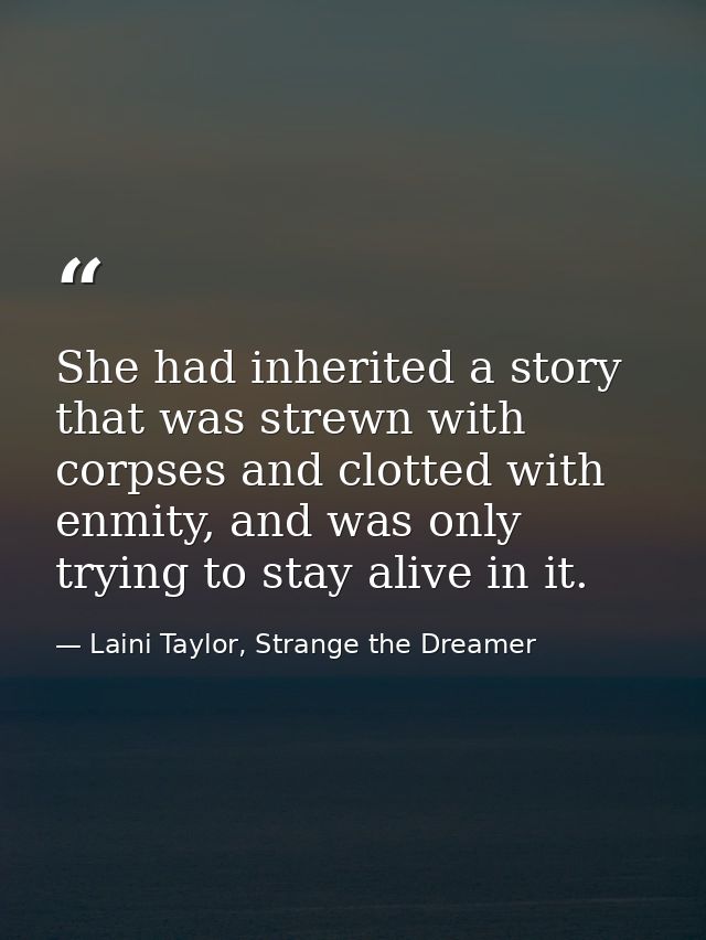 She had inherited a story that was strewn with corpses and clotted with enmity, and was only trying to stay alive in it. — Laini Taylor, Strange the Dreamer