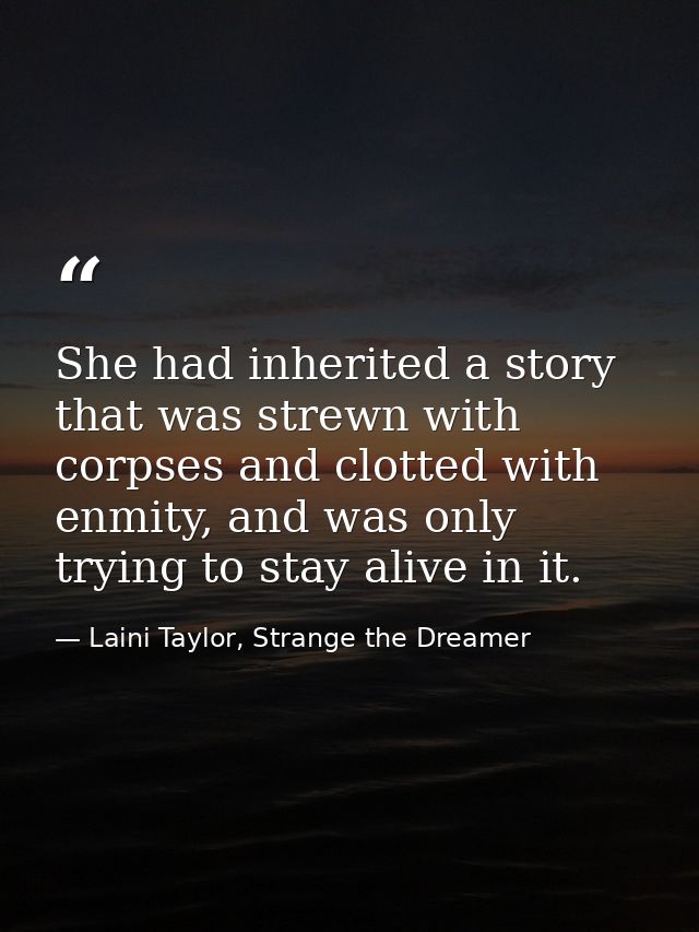 She had inherited a story that was strewn with corpses and clotted with enmity, and was only trying to stay alive in it. — Laini Taylor, Strange the Dreamer