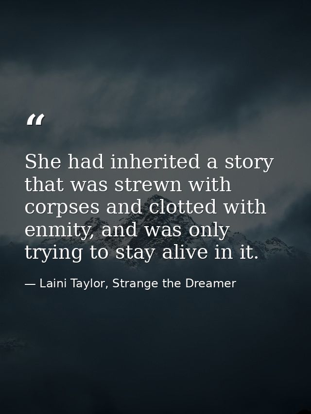 She had inherited a story that was strewn with corpses and clotted with enmity, and was only trying to stay alive in it. — Laini Taylor, Strange the Dreamer