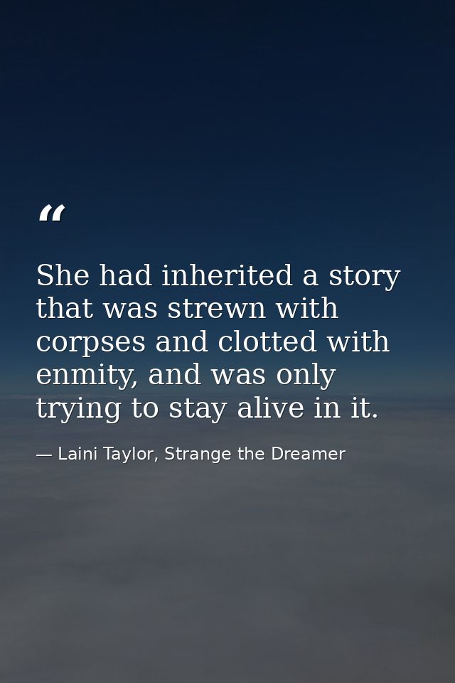 She had inherited a story that was strewn with corpses and clotted with enmity, and was only trying to stay alive in it. — Laini Taylor, Strange the Dreamer