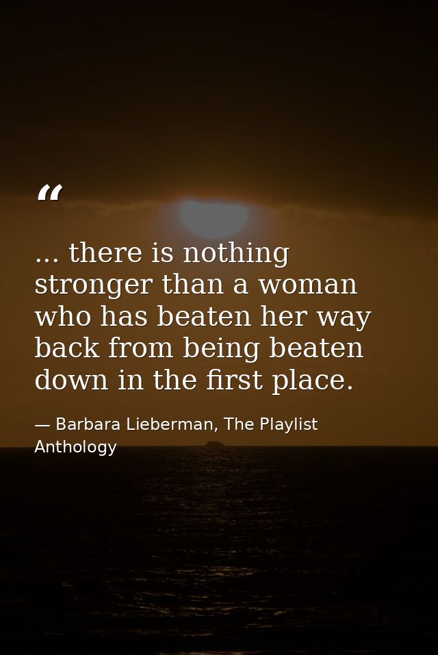 ... there is nothing stronger than a woman who has beaten her way back from being beaten down in the first place. — Barbara Lieberman, The Playlist Anthology