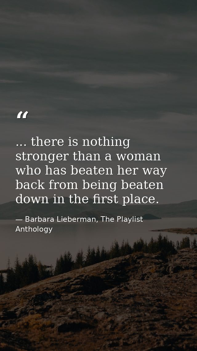 ... there is nothing stronger than a woman who has beaten her way back from being beaten down in the first place. — Barbara Lieberman, The Playlist Anthology