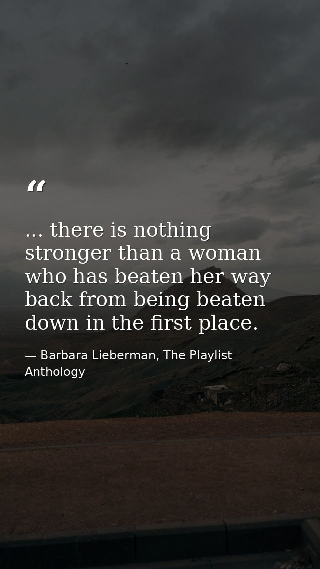 ... there is nothing stronger than a woman who has beaten her way back from being beaten down in the first place. — Barbara Lieberman, The Playlist Anthology