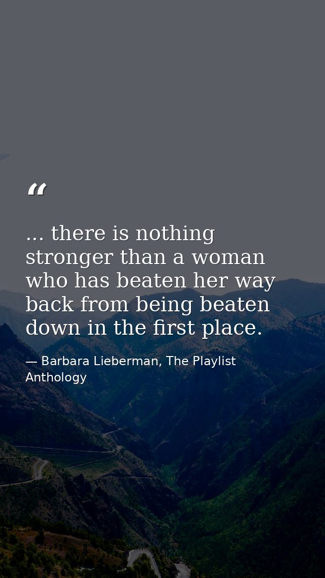 ... there is nothing stronger than a woman who has beaten her way back from being beaten down in the first place. — Barbara Lieberman, The Playlist Anthology