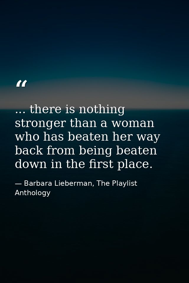 ... there is nothing stronger than a woman who has beaten her way back from being beaten down in the first place. — Barbara Lieberman, The Playlist Anthology