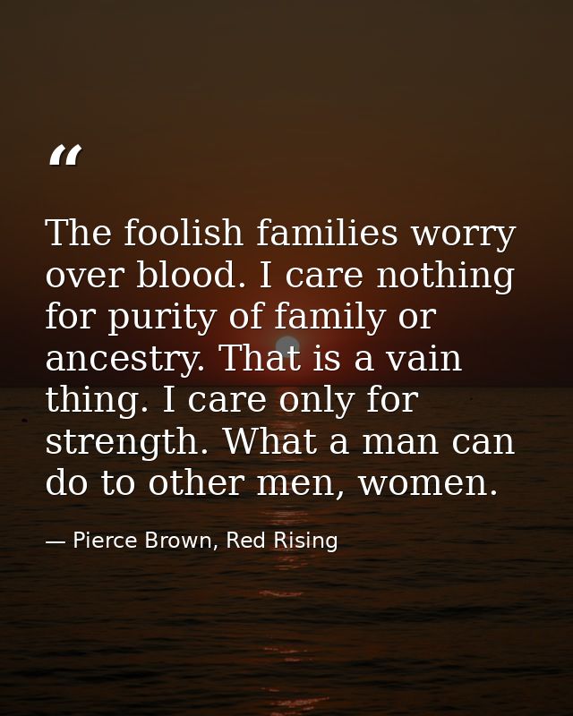The foolish families worry over blood. I care nothing for purity of family or ancestry. That is a vain thing. I care onl — Pierce Brown, Red Rising