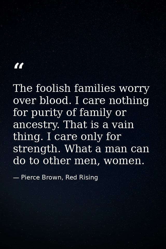 The foolish families worry over blood. I care nothing for purity of family or ancestry. That is a vain thing. I care onl — Pierce Brown, Red Rising