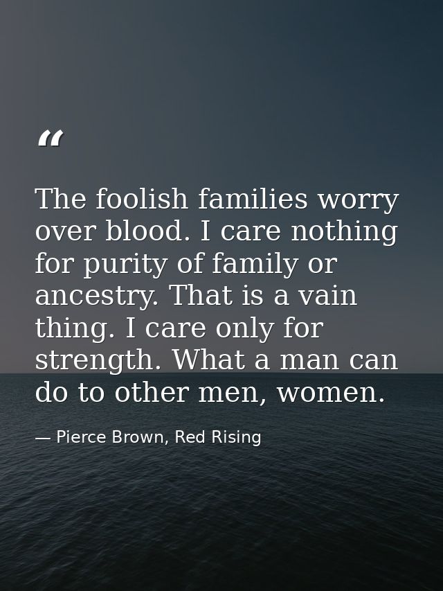The foolish families worry over blood. I care nothing for purity of family or ancestry. That is a vain thing. I care onl — Pierce Brown, Red Rising