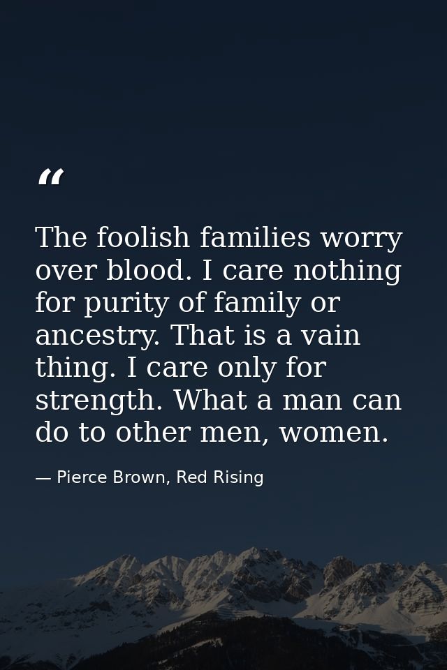 The foolish families worry over blood. I care nothing for purity of family or ancestry. That is a vain thing. I care onl — Pierce Brown, Red Rising