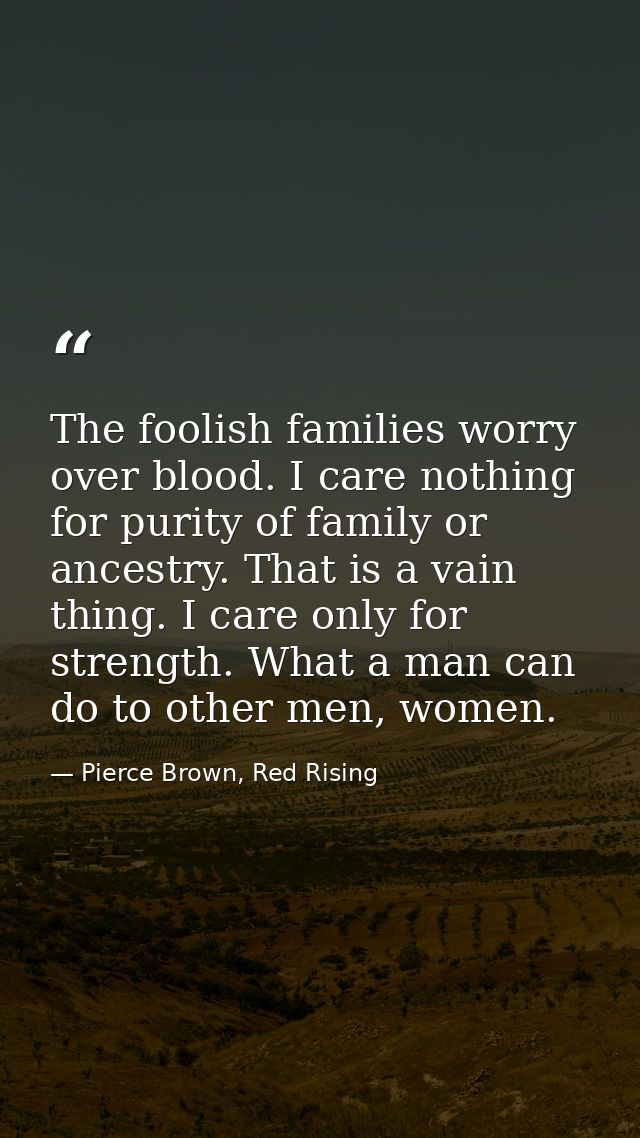 The foolish families worry over blood. I care nothing for purity of family or ancestry. That is a vain thing. I care onl — Pierce Brown, Red Rising