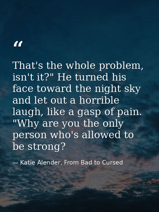 That's the whole problem, isn't it?" He turned his face toward the night sky and let out a horrible laugh, like a gasp o — Katie Alender, From Bad to Cursed