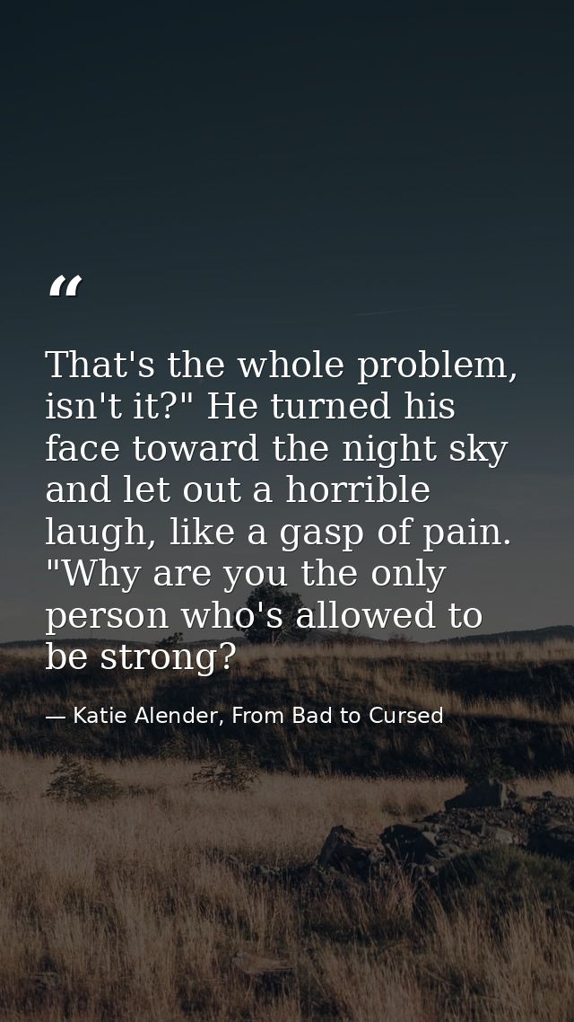 That's the whole problem, isn't it?" He turned his face toward the night sky and let out a horrible laugh, like a gasp o — Katie Alender, From Bad to Cursed