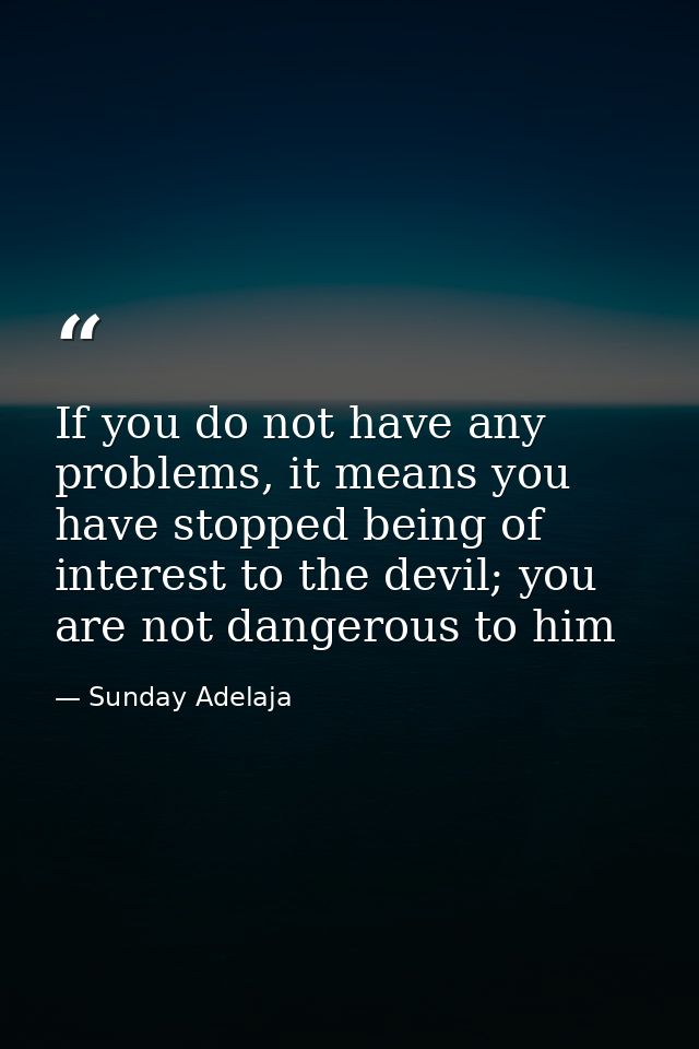 If you do not have any problems, it means you have stopped being of interest to the devil; you are not dangerous to him — Sunday Adelaja