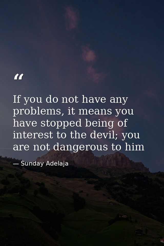 If you do not have any problems, it means you have stopped being of interest to the devil; you are not dangerous to him — Sunday Adelaja