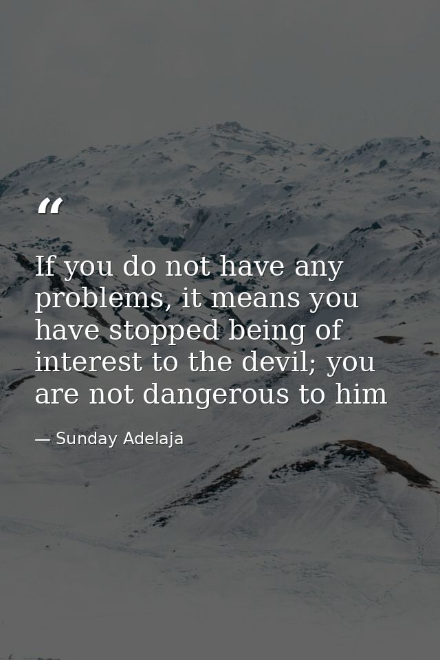 If you do not have any problems, it means you have stopped being of interest to the devil; you are not dangerous to him — Sunday Adelaja