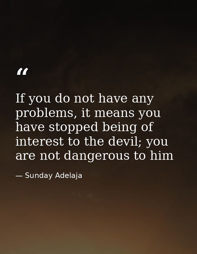 If you do not have any problems, it means you have stopped being of interest to the devil; you are not dangerous to him — Sunday Adelaja