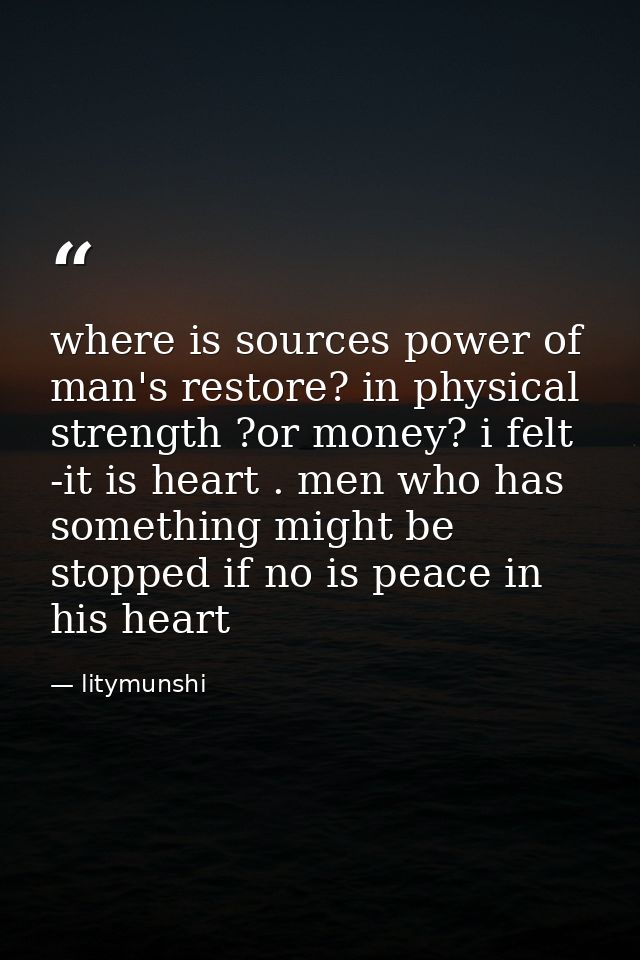 where is sources power of man's restore? in physical strength ?or money? i felt -it is heart . men who has something mig — litymunshi