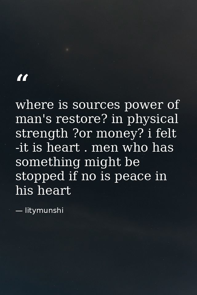 where is sources power of man's restore? in physical strength ?or money? i felt -it is heart . men who has something mig — litymunshi