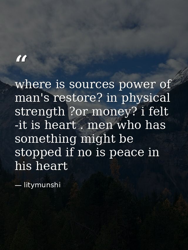 where is sources power of man's restore? in physical strength ?or money? i felt -it is heart . men who has something mig — litymunshi