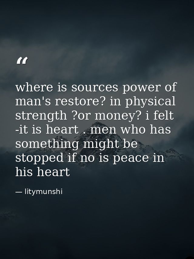 where is sources power of man's restore? in physical strength ?or money? i felt -it is heart . men who has something mig — litymunshi
