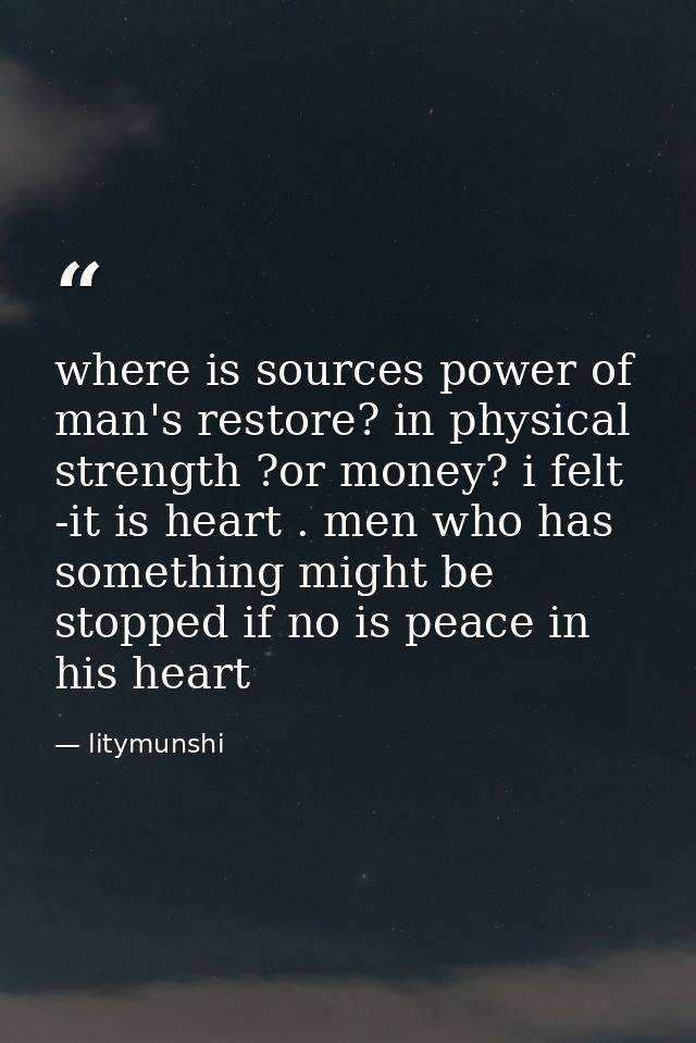 where is sources power of man's restore? in physical strength ?or money? i felt -it is heart . men who has something mig — litymunshi