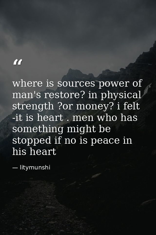 where is sources power of man's restore? in physical strength ?or money? i felt -it is heart . men who has something mig — litymunshi