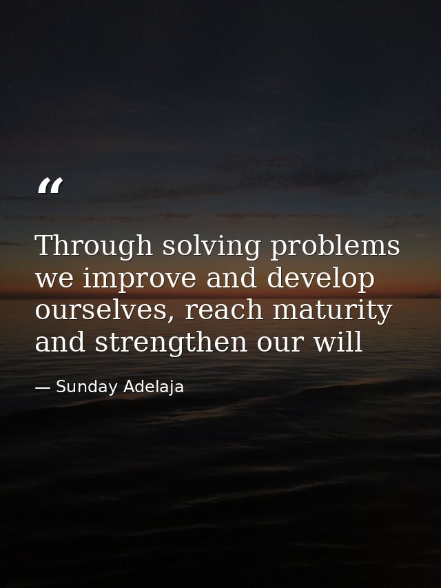 Through solving problems we improve and develop ourselves, reach maturity and strengthen our will — Sunday Adelaja