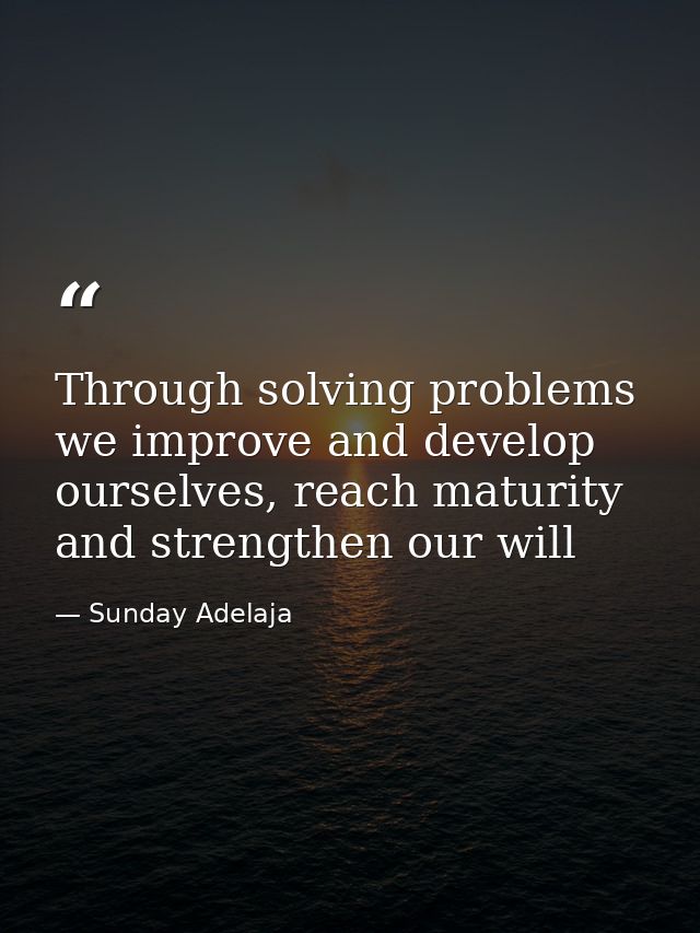 Through solving problems we improve and develop ourselves, reach maturity and strengthen our will — Sunday Adelaja