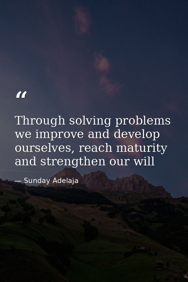 Through solving problems we improve and develop ourselves, reach maturity and strengthen our will — Sunday Adelaja