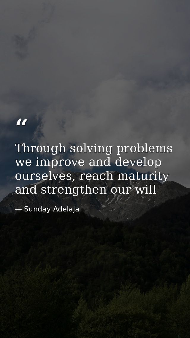 Through solving problems we improve and develop ourselves, reach maturity and strengthen our will — Sunday Adelaja