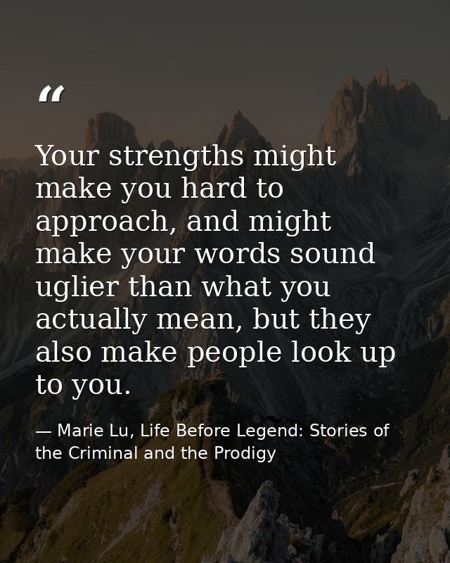 Your strengths might make you hard to approach, and might make your words sound uglier than what you actually mean, but  — Marie Lu, Life Before Legend: Stories of the Criminal and the Prodigy
