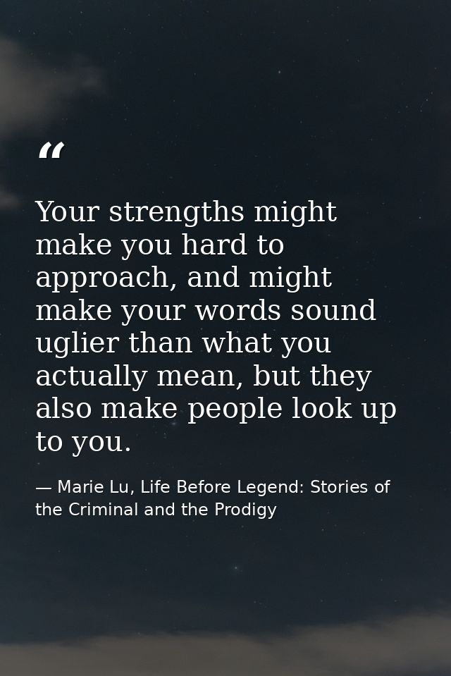 Your strengths might make you hard to approach, and might make your words sound uglier than what you actually mean, but  — Marie Lu, Life Before Legend: Stories of the Criminal and the Prodigy