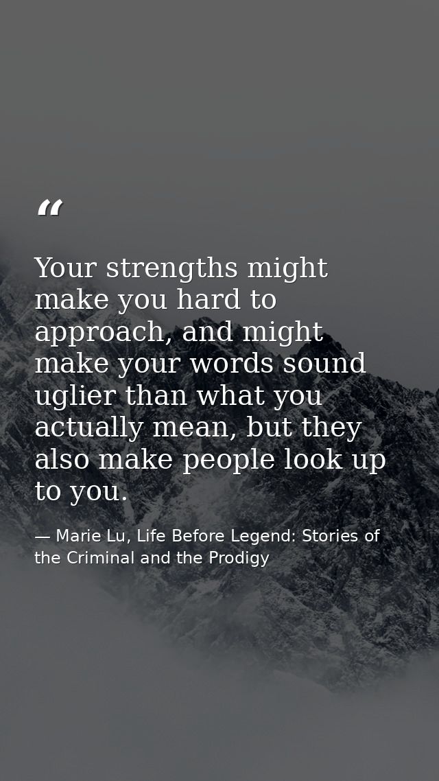 Your strengths might make you hard to approach, and might make your words sound uglier than what you actually mean, but  — Marie Lu, Life Before Legend: Stories of the Criminal and the Prodigy
