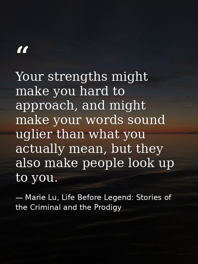 Your strengths might make you hard to approach, and might make your words sound uglier than what you actually mean, but  — Marie Lu, Life Before Legend: Stories of the Criminal and the Prodigy