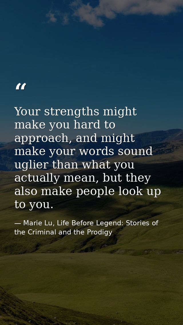 Your strengths might make you hard to approach, and might make your words sound uglier than what you actually mean, but  — Marie Lu, Life Before Legend: Stories of the Criminal and the Prodigy