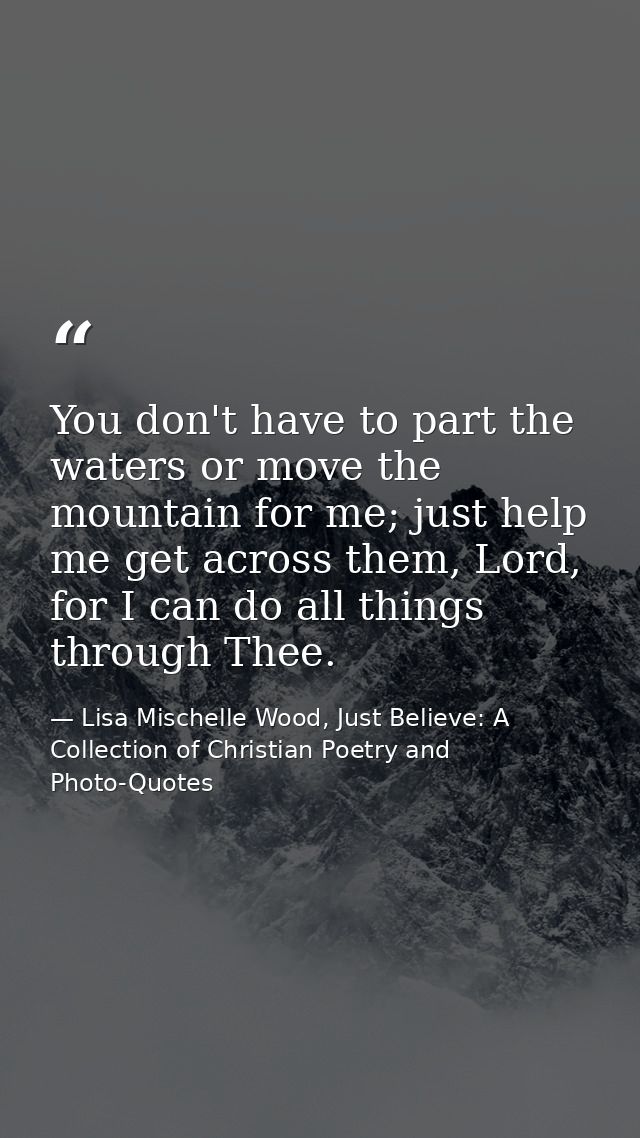 You don't have to part the waters or move the mountain for me; just help me get across them, Lord, for I can do all thin — Lisa Mischelle Wood, Just Believe: A Collection of Christian Poetry and Photo-Quotes