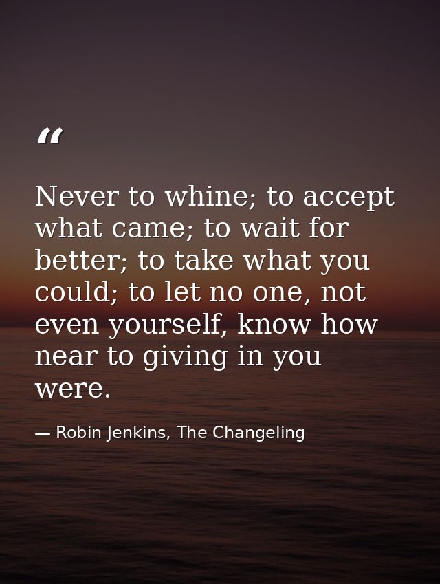 Never to whine; to accept what came; to wait for better; to take what you could; to let no one, not even yourself, know  — Robin Jenkins, The Changeling