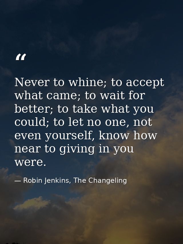 Never to whine; to accept what came; to wait for better; to take what you could; to let no one, not even yourself, know  — Robin Jenkins, The Changeling