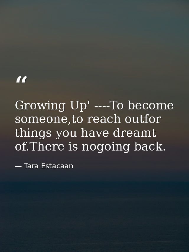 Growing Up' ----To become someone,to reach outfor things you have dreamt of.There is nogoing back. — Tara Estacaan