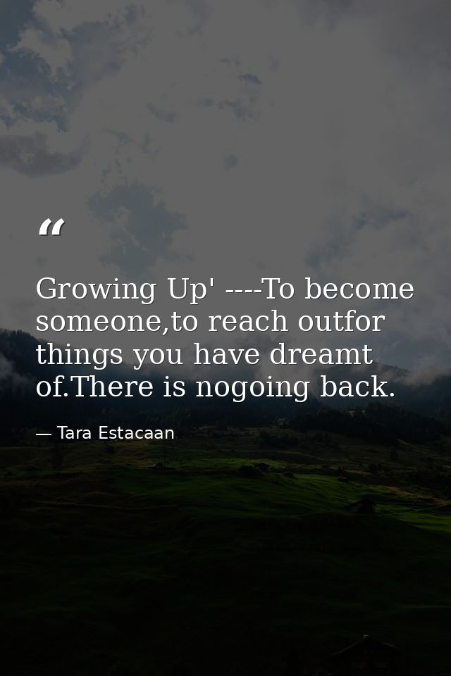 Growing Up' ----To become someone,to reach outfor things you have dreamt of.There is nogoing back. — Tara Estacaan