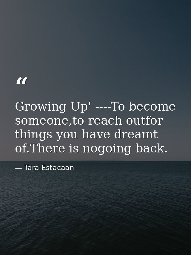 Growing Up' ----To become someone,to reach outfor things you have dreamt of.There is nogoing back. — Tara Estacaan