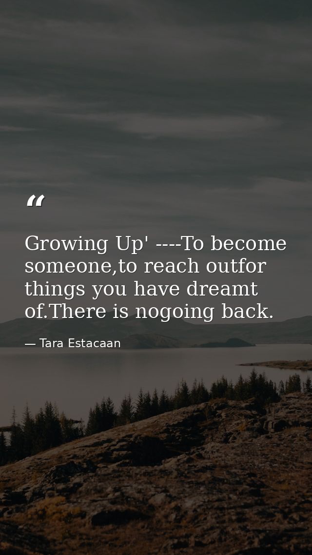 Growing Up' ----To become someone,to reach outfor things you have dreamt of.There is nogoing back. — Tara Estacaan