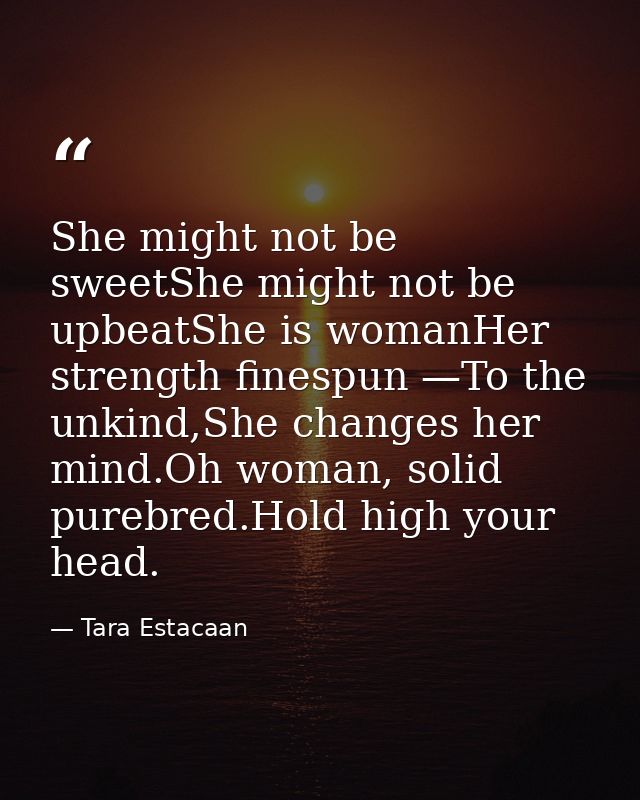 She might not be sweetShe might not be upbeatShe is womanHer strength finespun —To the unkind,She changes her mind.Oh wo — Tara Estacaan