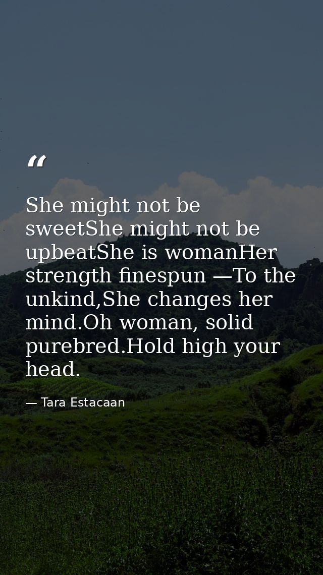 She might not be sweetShe might not be upbeatShe is womanHer strength finespun —To the unkind,She changes her mind.Oh wo — Tara Estacaan