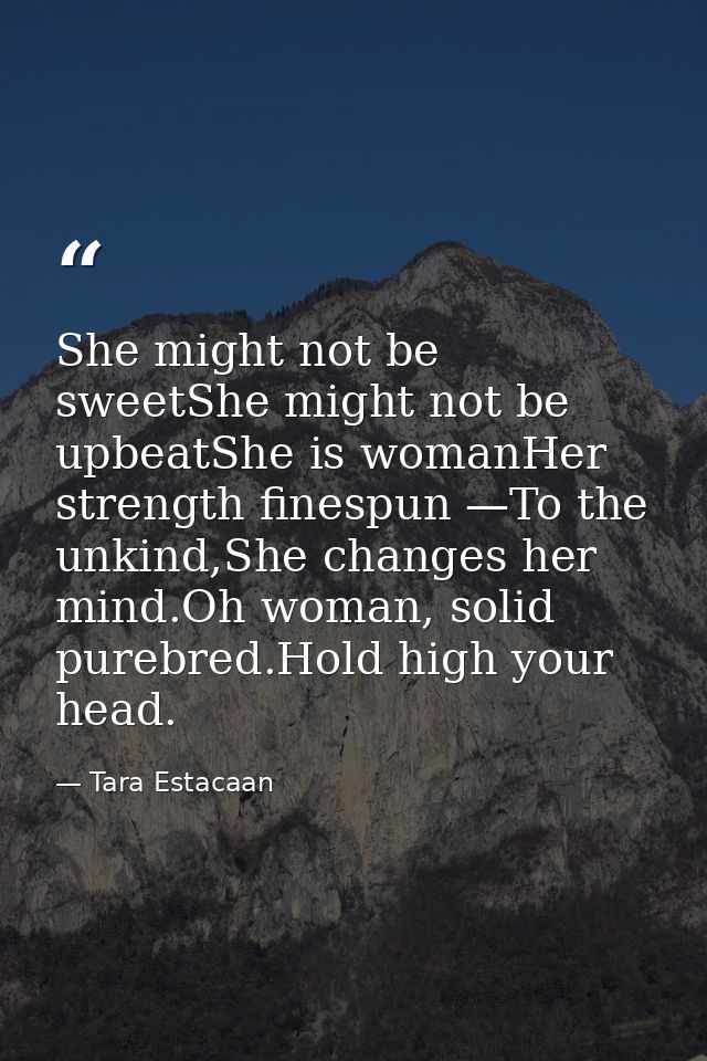 She might not be sweetShe might not be upbeatShe is womanHer strength finespun —To the unkind,She changes her mind.Oh wo — Tara Estacaan