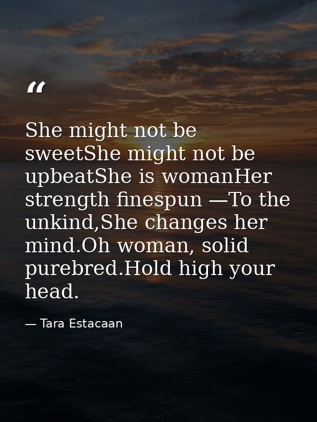 She might not be sweetShe might not be upbeatShe is womanHer strength finespun —To the unkind,She changes her mind.Oh wo — Tara Estacaan